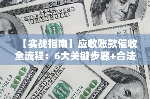 北京【实战指南】应收账款催收全流程：6大关键步骤+合法回款技巧