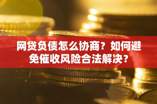 北京网贷负债怎么协商？如何避免催收风险合法解决？