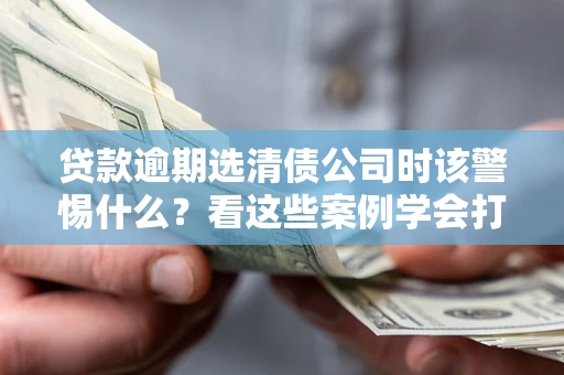 北京贷款逾期选清债公司时该警惕什么？看这些案例学会打翻身仗