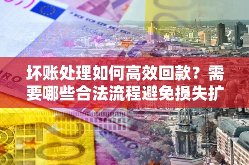 北京坏账处理如何高效回款？需要哪些合法流程避免损失扩大？