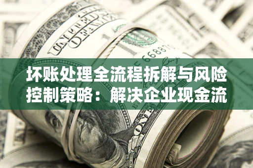 北京坏账处理全流程拆解与风险控制策略：解决企业现金流顽疾的实战指南