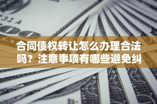 北京合同债权转让怎么办理合法吗？注意事项有哪些避免纠纷？