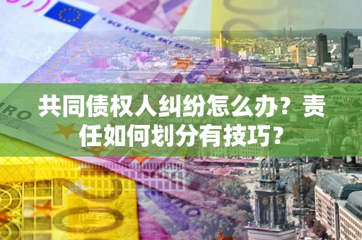 北京共同债权人纠纷怎么办？责任如何划分有技巧？