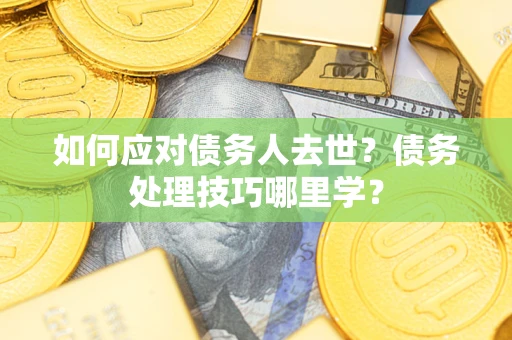 北京如何应对债务人去世？债务处理技巧哪里学？