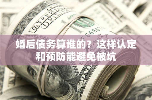 北京婚后债务算谁的？这样认定和预防能避免被坑