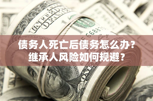 北京债务人死亡后债务怎么办？继承人风险如何规避？