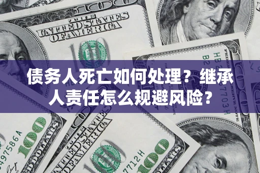 北京债务人死亡如何处理?继承人责任怎么规避风险? 北京债务人死亡如何处理?继承人责任怎么规避风险?