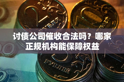北京讨债公司催收合法吗？哪家正规机构能保障权益
