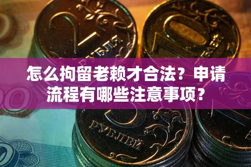北京怎么拘留老赖才合法？申请流程有哪些注意事项？