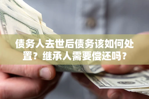 北京债务人去世后债务该如何处置？继承人需要偿还吗？