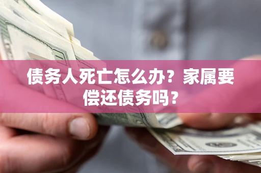 北京债务人死亡怎么办？家属要偿还债务吗？