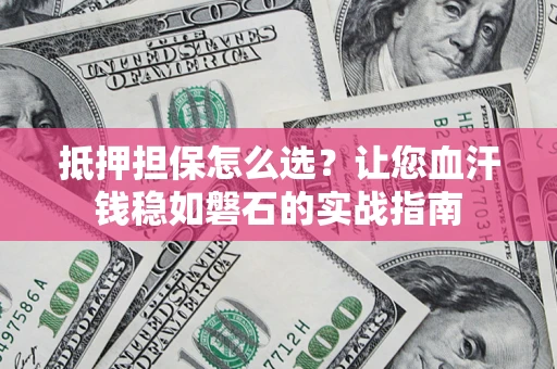 北京抵押担保怎么选？让您血汗钱稳如磐石的实战指南