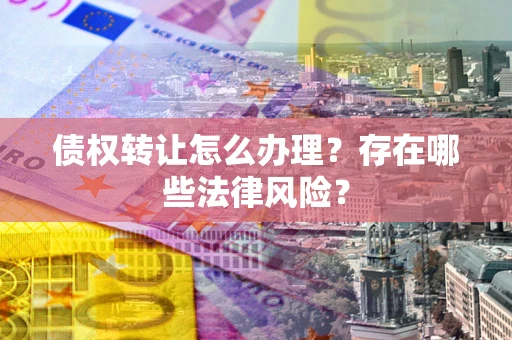 北京债权转让怎么办理？存在哪些法律风险？