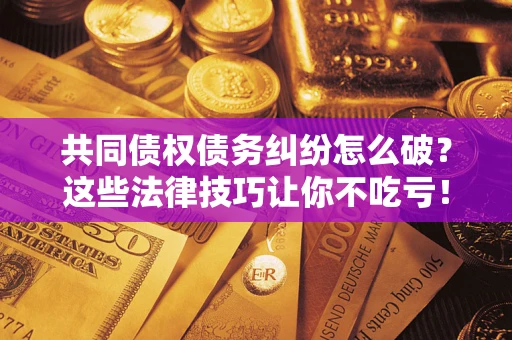 北京共同债权债务纠纷怎么破？这些法律技巧让你不吃亏！