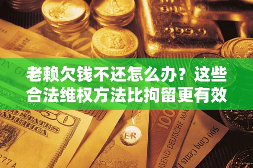 北京老赖欠钱不还怎么办？这些合法维权方法比拘留更有效