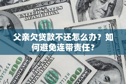 北京父亲欠贷款不还怎么办？如何避免连带责任？