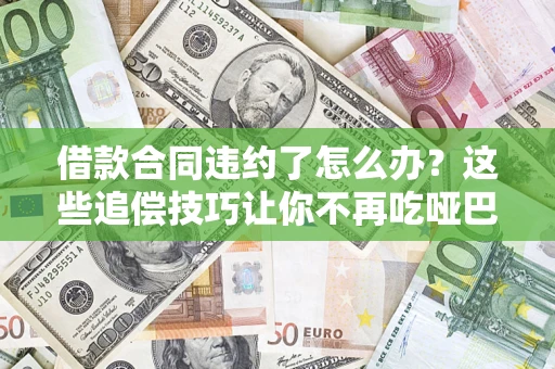 北京借款合同违约了怎么办？这些追偿技巧让你不再吃哑巴亏