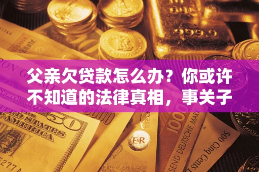 北京父亲欠贷款怎么办？你或许不知道的法律真相，事关子女未来
