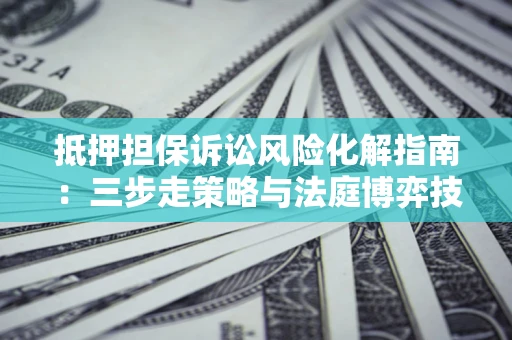 北京抵押担保诉讼风险化解指南：三步走策略与法庭博弈技巧