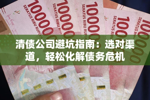 北京清债公司避坑指南：选对渠道，轻松化解债务危机