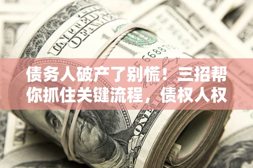 北京债务人破产了别慌！三招帮你抓住关键流程，债权人权益不再缩水