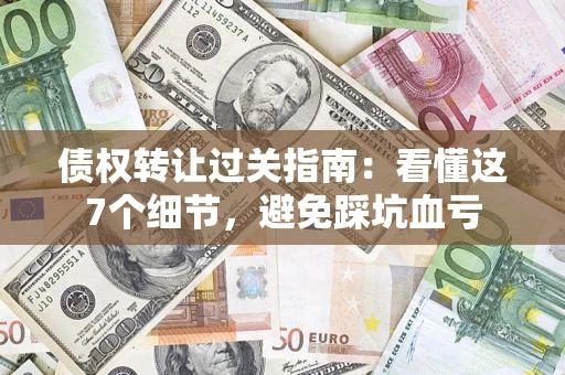 北京债权转让过关指南：看懂这7个细节，避免踩坑血亏