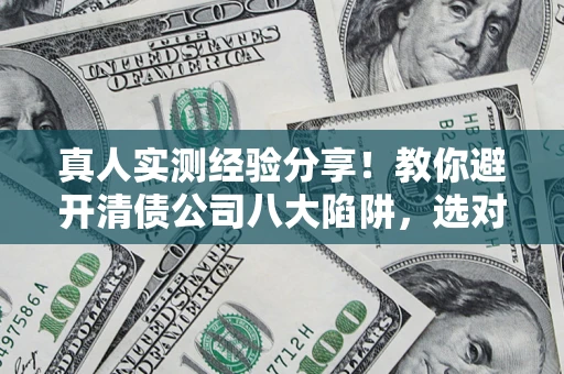 北京真人实测经验分享！教你避开清债公司八大陷阱，选对机构少走十年弯路