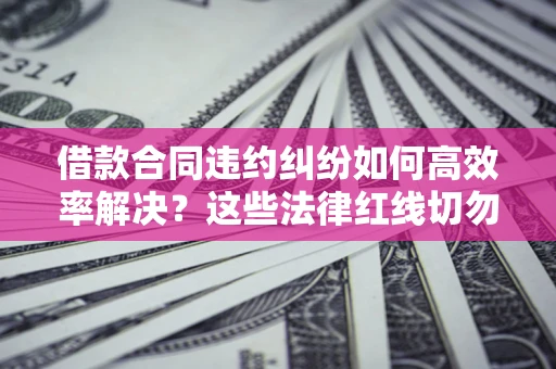 北京借款合同违约纠纷如何高效率解决？这些法律红线切勿触碰