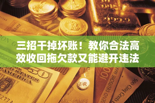 北京三招干掉坏账！教你合法高效收回拖欠款又能避开违法雷区