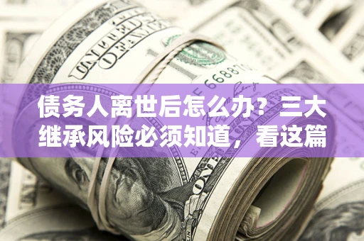 北京债务人离世后怎么办？三大继承风险必须知道，看这篇就够了
