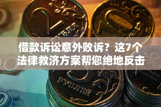 北京借款诉讼意外败诉？这7个法律救济方案帮您绝地反击！