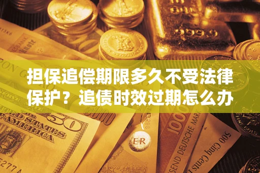 北京担保追偿期限多久不受法律保护？追债时效过期怎么办？