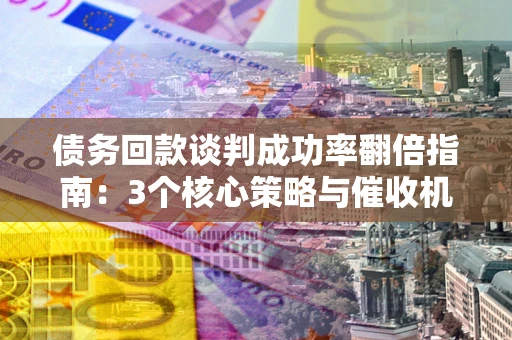 北京债务回款谈判成功率翻倍指南：3个核心策略与催收机构避坑法则