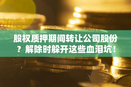 北京股权质押期间转让公司股份？解除时躲开这些血泪坑！