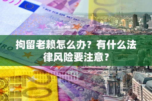 北京拘留老赖怎么办？有什么法律风险要注意？