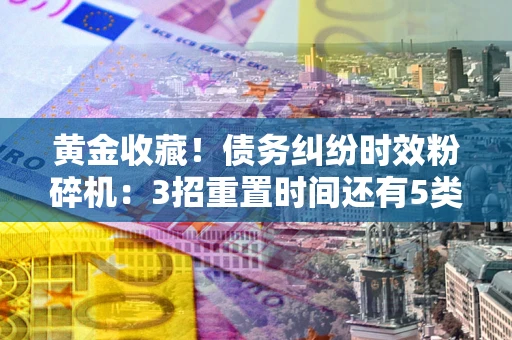 北京黄金收藏！债务纠纷时效粉碎机：3招重置时间还有5类不设年限的特殊债务