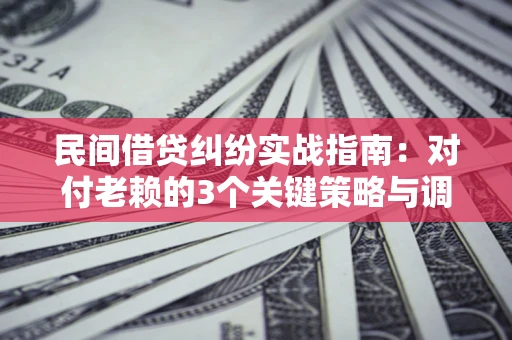 北京民间借贷纠纷实战指南：对付老赖的3个关键策略与调解盲区解析
