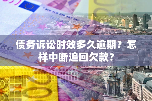 北京债务诉讼时效多久逾期？怎样中断追回欠款？