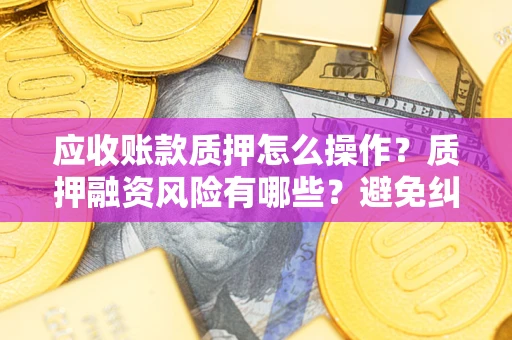 北京应收账款质押怎么操作？质押融资风险有哪些？避免纠纷高效融资技巧