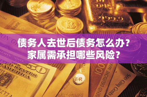 北京债务人去世后债务怎么办？家属需承担哪些风险？