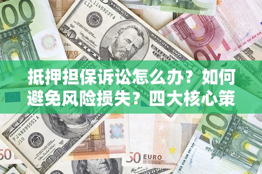 北京抵押担保诉讼怎么办？如何避免风险损失？四大核心策略全解读