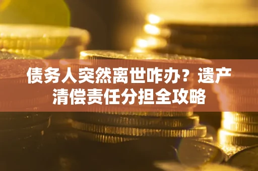 北京债务人突然离世咋办？遗产清偿责任分担全攻略