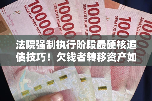 北京法院强制执行阶段最硬核追债技巧！欠钱者转移资产如何破解？