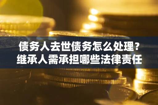 北京债务人去世债务怎么处理？继承人需承担哪些法律责任？