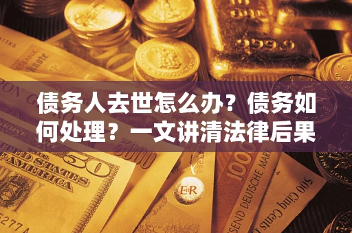北京债务人去世怎么办？债务如何处理？一文讲清法律后果
