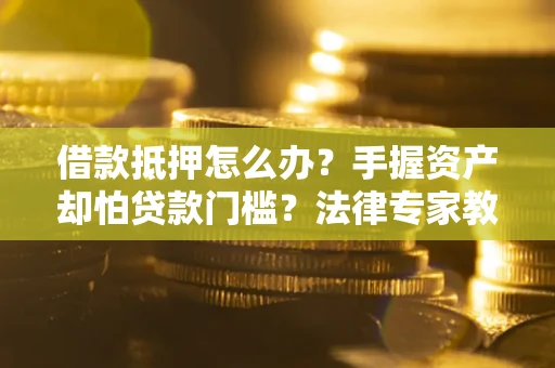北京借款抵押怎么办？手握资产却怕贷款门槛？法律专家教你办抵押不踩坑