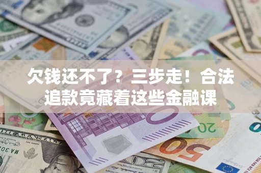 北京欠钱还不了？三步走！合法追款竟藏着这些金融课