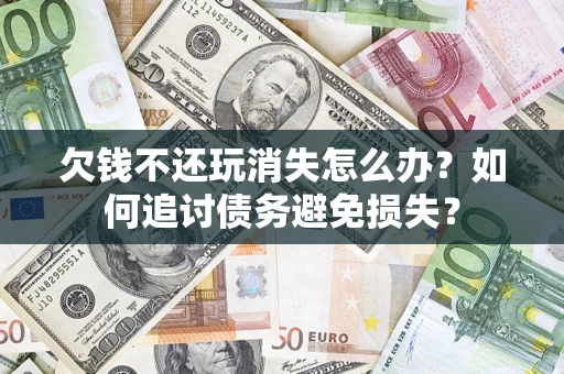 北京欠钱不还玩消失怎么办？如何追讨债务避免损失？
