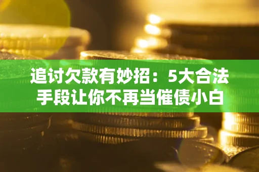 北京追讨欠款有妙招：5大合法手段让你不再当催债小白