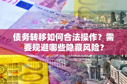 北京债务转移如何合法操作？需要规避哪些隐藏风险？